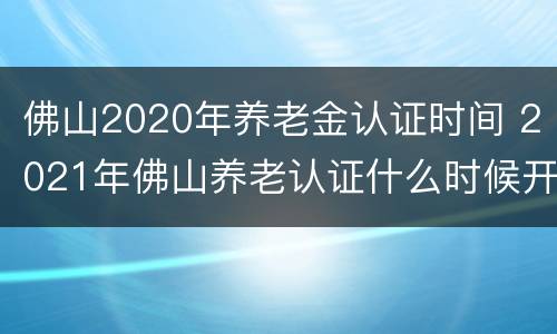 佛山2020年养老金认证时间 2021年佛山养老认证什么时候开始