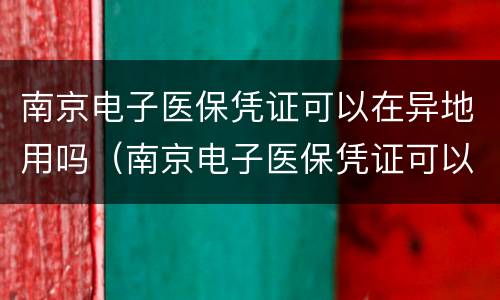 南京电子医保凭证可以在异地用吗（南京电子医保凭证可以在异地用吗）