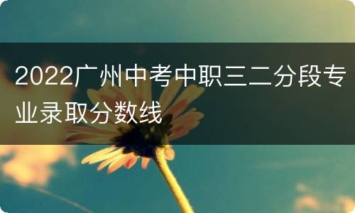 2022广州中考中职三二分段专业录取分数线