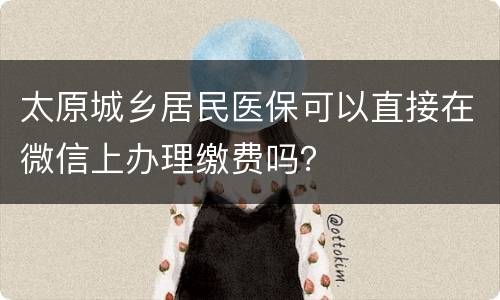 太原城乡居民医保可以直接在微信上办理缴费吗？