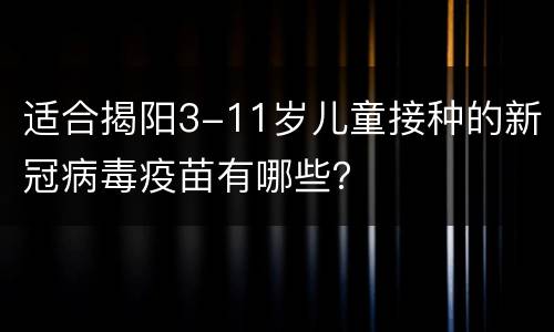 适合揭阳3-11岁儿童接种的新冠病毒疫苗有哪些？