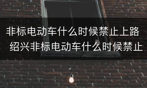 非标电动车什么时候禁止上路 绍兴非标电动车什么时候禁止上路