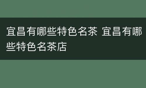 宜昌有哪些特色名茶 宜昌有哪些特色名茶店