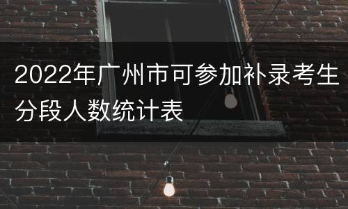 2022年广州市可参加补录考生分段人数统计表