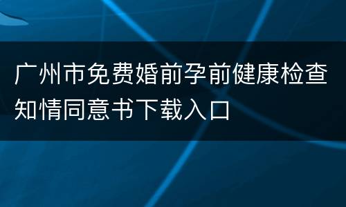 广州市免费婚前孕前健康检查知情同意书下载入口
