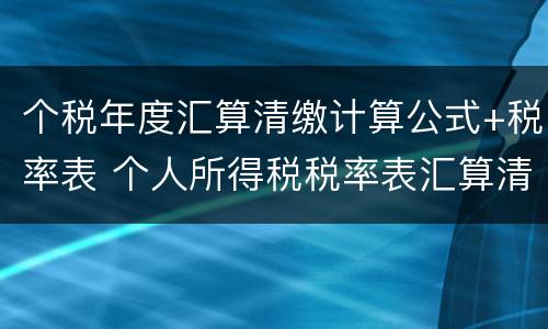 个税年度汇算清缴计算公式+税率表 个人所得税税率表汇算清缴