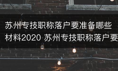 苏州专技职称落户要准备哪些材料2020 苏州专技职称落户要准备哪些材料2020级