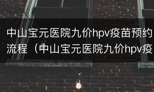 中山宝元医院九价hpv疫苗预约流程（中山宝元医院九价hpv疫苗预约流程）