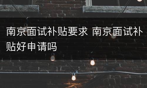 南京面试补贴要求 南京面试补贴好申请吗