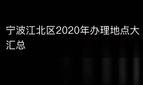 宁波江北区2020年办理地点大汇总