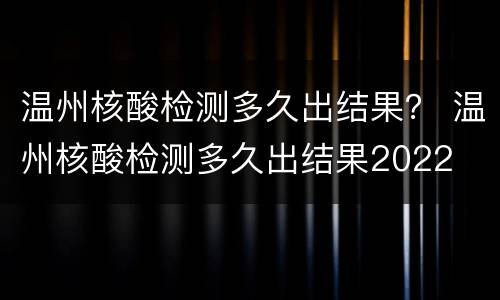 温州核酸检测多久出结果？ 温州核酸检测多久出结果2022