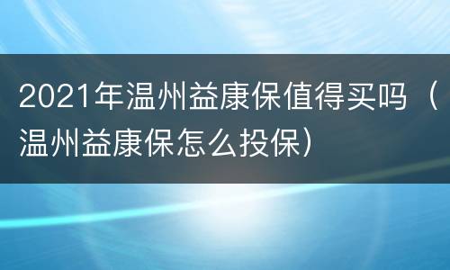 2021年温州益康保值得买吗（温州益康保怎么投保）