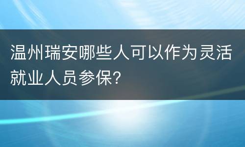 温州瑞安哪些人可以作为灵活就业人员参保？