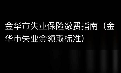 金华市失业保险缴费指南（金华市失业金领取标准）