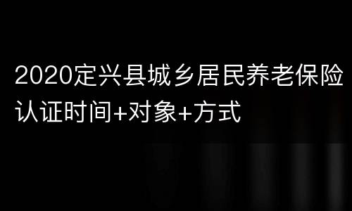 2020定兴县城乡居民养老保险认证时间+对象+方式
