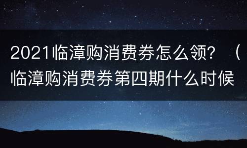 2021临漳购消费券怎么领？（临漳购消费券第四期什么时候）