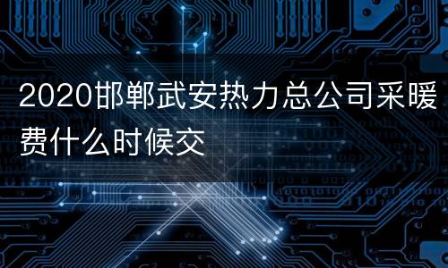 2020邯郸武安热力总公司采暖费什么时候交