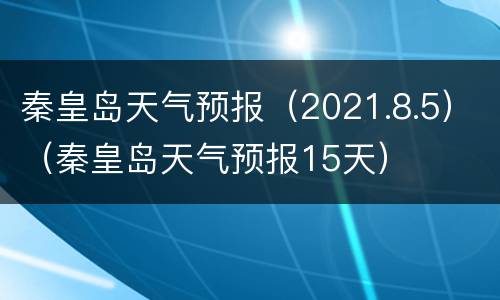 秦皇岛天气预报（2021.8.5）（秦皇岛天气预报15天）