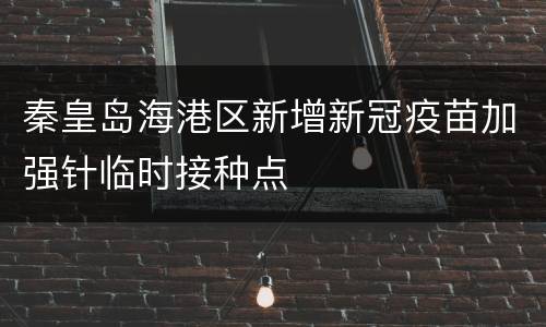 秦皇岛海港区新增新冠疫苗加强针临时接种点
