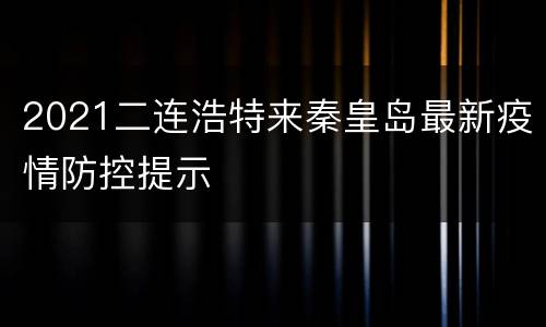2021二连浩特来秦皇岛最新疫情防控提示