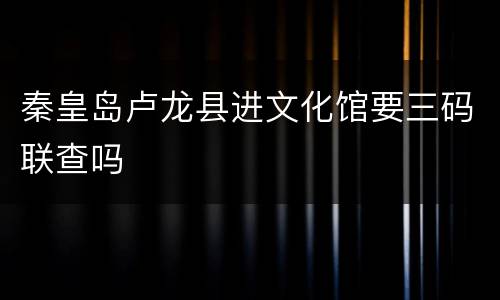 秦皇岛卢龙县进文化馆要三码联查吗