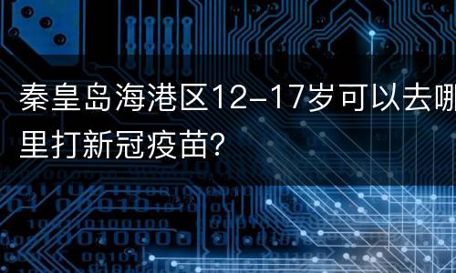 秦皇岛海港区12-17岁可以去哪里打新冠疫苗？