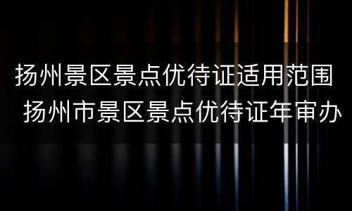 扬州景区景点优待证适用范围 扬州市景区景点优待证年审办法