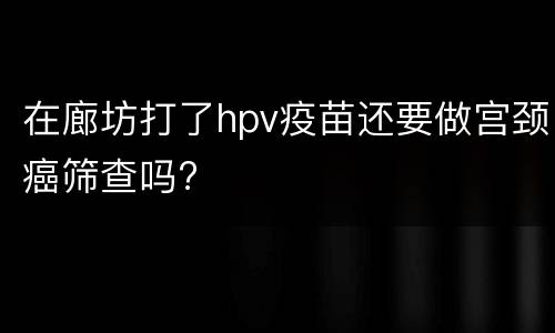 在廊坊打了hpv疫苗还要做宫颈癌筛查吗?