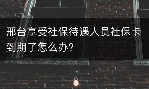 邢台享受社保待遇人员社保卡到期了怎么办？