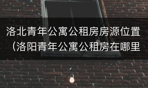 洛北青年公寓公租房房源位置（洛阳青年公寓公租房在哪里）