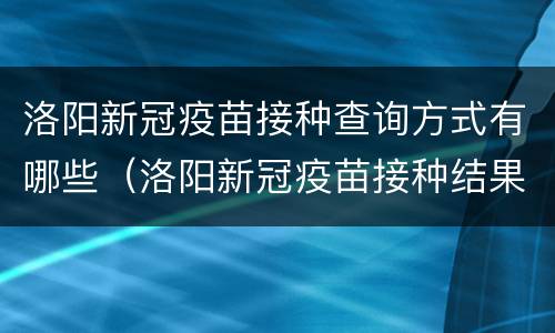 洛阳新冠疫苗接种查询方式有哪些（洛阳新冠疫苗接种结果查询）