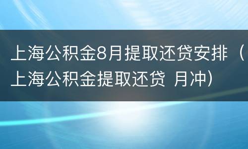 上海公积金8月提取还贷安排（上海公积金提取还贷 月冲）