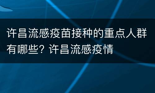 许昌流感疫苗接种的重点人群有哪些? 许昌流感疫情