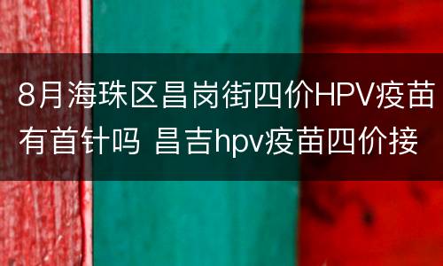 8月海珠区昌岗街四价HPV疫苗有首针吗 昌吉hpv疫苗四价接种点