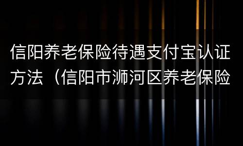 信阳养老保险待遇支付宝认证方法（信阳市浉河区养老保险认证）