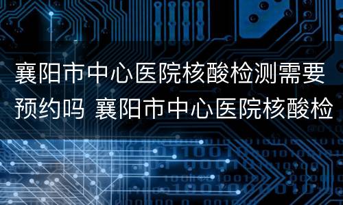 襄阳市中心医院核酸检测需要预约吗 襄阳市中心医院核酸检测需要预约吗