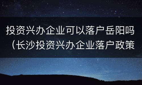 投资兴办企业可以落户岳阳吗（长沙投资兴办企业落户政策）