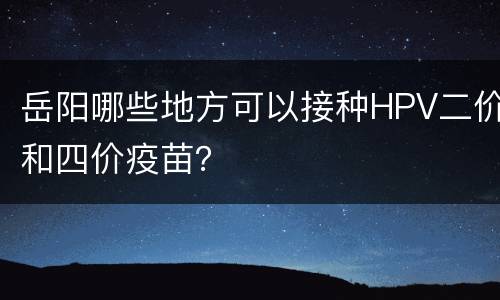 岳阳哪些地方可以接种HPV二价和四价疫苗？