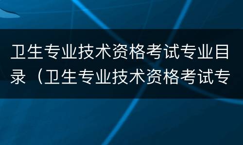卫生专业技术资格考试专业目录（卫生专业技术资格考试专业目录2023）