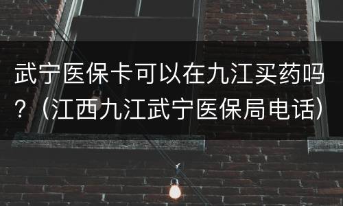 武宁医保卡可以在九江买药吗?（江西九江武宁医保局电话）