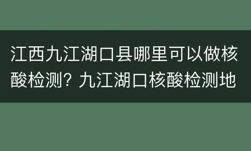 江西九江湖口县哪里可以做核酸检测? 九江湖口核酸检测地点