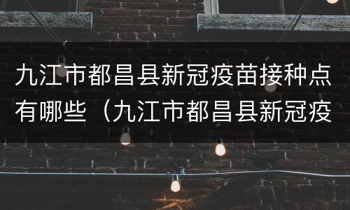 九江市都昌县新冠疫苗接种点有哪些（九江市都昌县新冠疫苗接种点有哪些电话）