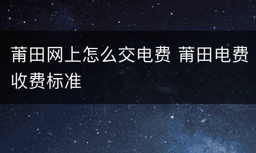莆田网上怎么交电费 莆田电费收费标准