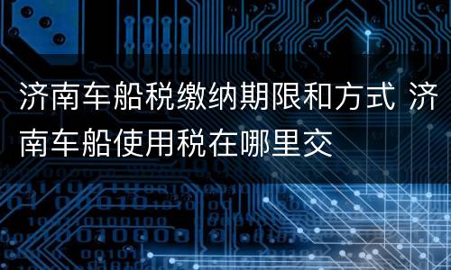 济南车船税缴纳期限和方式 济南车船使用税在哪里交