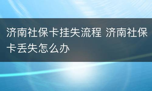 济南社保卡挂失流程 济南社保卡丢失怎么办