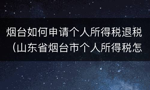 烟台如何申请个人所得税退税（山东省烟台市个人所得税怎么收的）