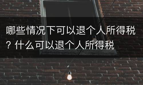 哪些情况下可以退个人所得税? 什么可以退个人所得税