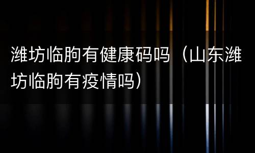 潍坊临朐有健康码吗（山东潍坊临朐有疫情吗）