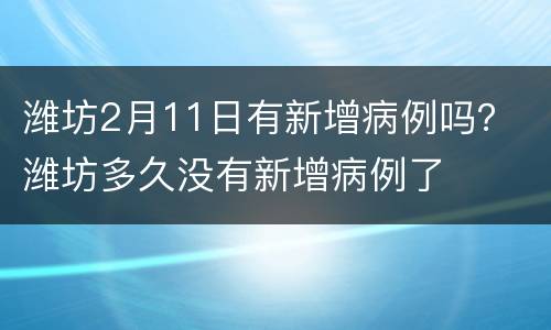 潍坊2月11日有新增病例吗？ 潍坊多久没有新增病例了