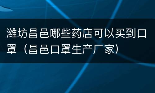 潍坊昌邑哪些药店可以买到口罩（昌邑口罩生产厂家）